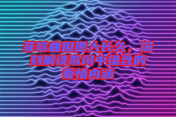 菲歌曲但愿人長久，深刻解讀歌詞中蘊(yùn)含的愛情內(nèi)涵