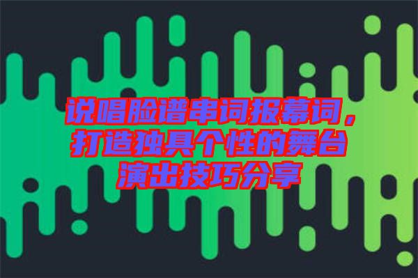 說唱臉譜串詞報幕詞，打造獨具個性的舞臺演出技巧分享