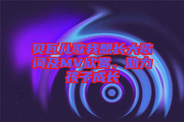 貝瓦兒歌我想長大歌詞及MV欣賞，助力孩子成長