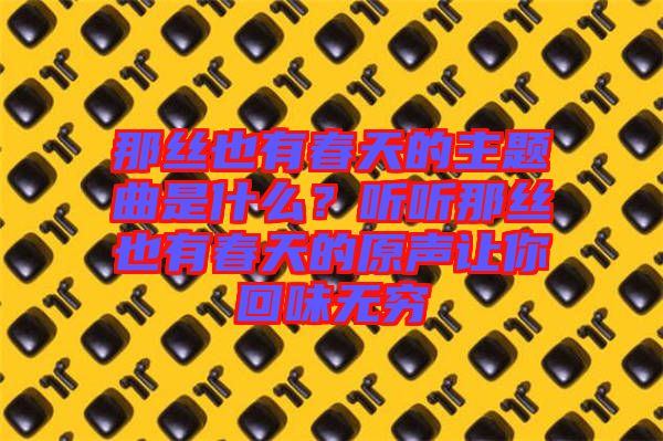 那絲也有春天的主題曲是什么？聽聽那絲也有春天的原聲讓你回味無(wú)窮