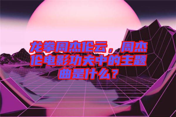 龍拳周杰倫云，周杰倫電影功夫中的主題曲是什么？