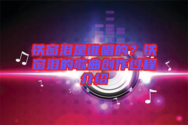 鐵窗淚是誰唱的？鐵窗淚的歌曲創(chuàng)作過程介紹