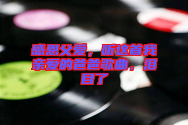 感恩父愛，聽這首我親愛的爸爸歌曲，淚目了