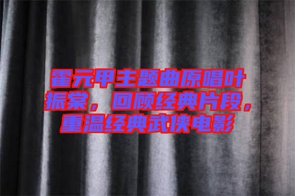 霍元甲主題曲原唱葉振棠，回顧經(jīng)典片段，重溫經(jīng)典武俠電影