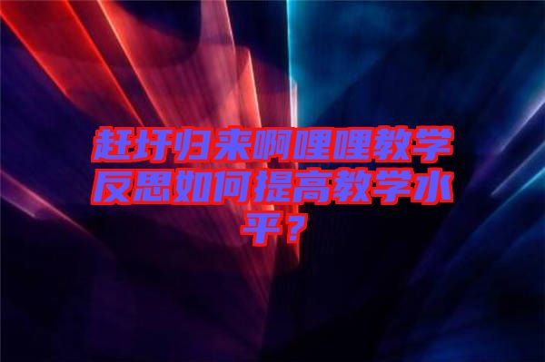 趕圩歸來啊哩哩教學(xué)反思如何提高教學(xué)水平？