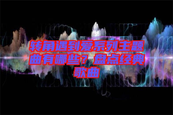 轉(zhuǎn)角遇到愛(ài)系列主題曲有哪些？盤(pán)點(diǎn)經(jīng)典歌曲