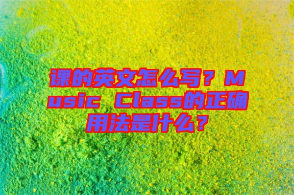 課的英文怎么寫？Music Class的正確用法是什么？