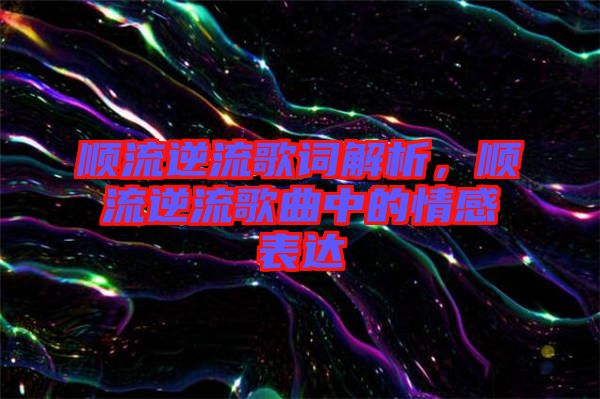 順流逆流歌詞解析，順流逆流歌曲中的情感表達