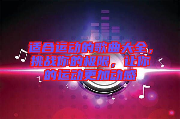 適合運(yùn)動(dòng)的歌曲大全，挑戰(zhàn)你的極限，讓你的運(yùn)動(dòng)更加動(dòng)感