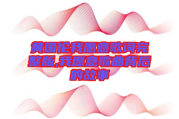 黃國(guó)倫我愿意歌詞完整版,我愿意歌曲背后的故事