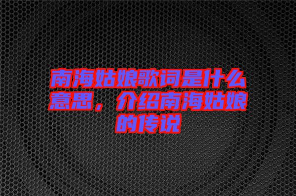 南海姑娘歌詞是什么意思，介紹南海姑娘的傳說(shuō)