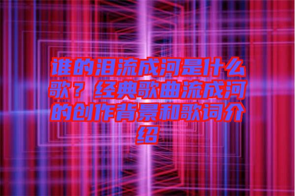 誰的淚流成河是什么歌？經(jīng)典歌曲流成河的創(chuàng)作背景和歌詞介紹