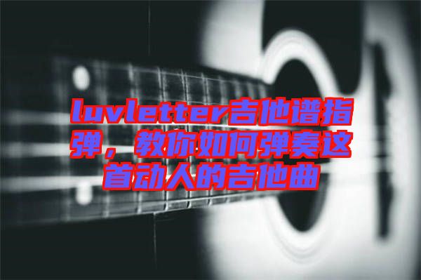 luvletter吉他譜指彈，教你如何彈奏這首動人的吉他曲