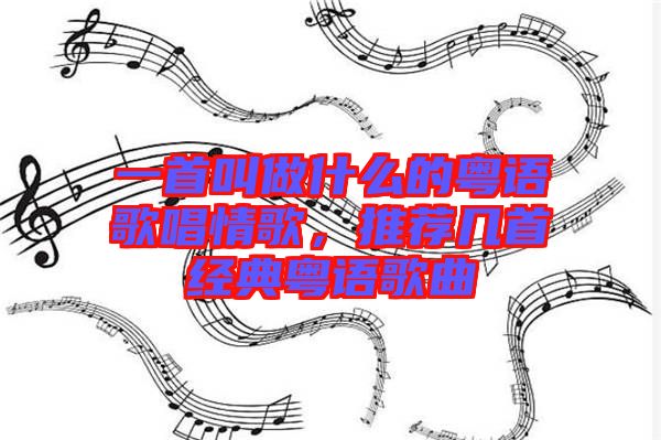 一首叫做什么的粵語歌唱情歌，推薦幾首經(jīng)典粵語歌曲