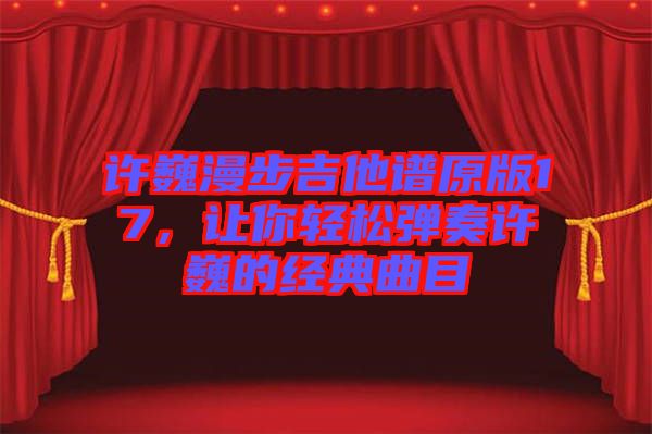 許巍漫步吉他譜原版17，讓你輕松彈奏許巍的經(jīng)典曲目