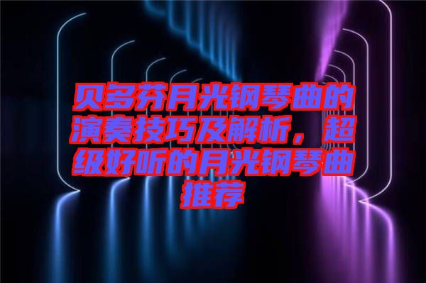 貝多芬月光鋼琴曲的演奏技巧及解析，超級好聽的月光鋼琴曲推薦