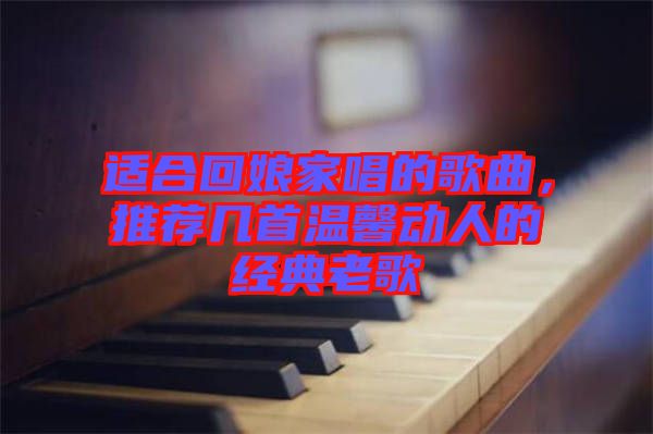 適合回娘家唱的歌曲，推薦幾首溫馨動人的經(jīng)典老歌