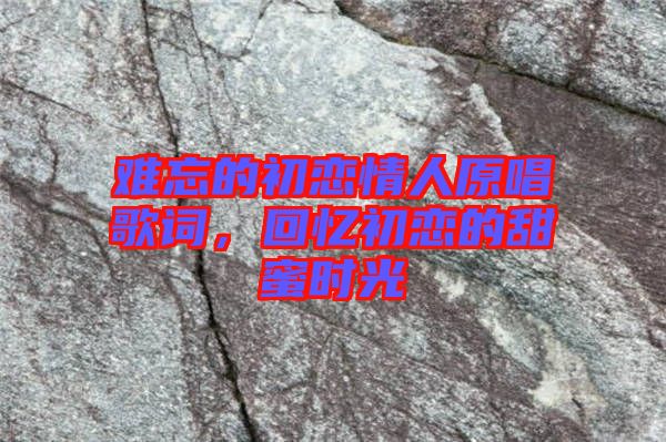 難忘的初戀情人原唱歌詞，回憶初戀的甜蜜時(shí)光