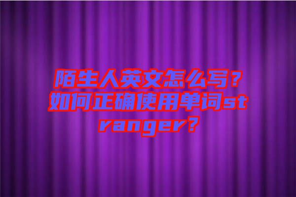 陌生人英文怎么寫？如何正確使用單詞stranger？