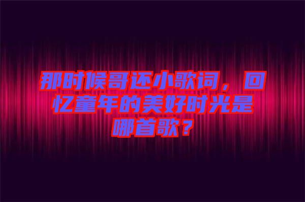 那時(shí)候哥還小歌詞，回憶童年的美好時(shí)光是哪首歌？