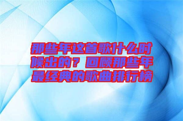 那些年這首歌什么時候出的？回顧那些年最經(jīng)典的歌曲排行榜