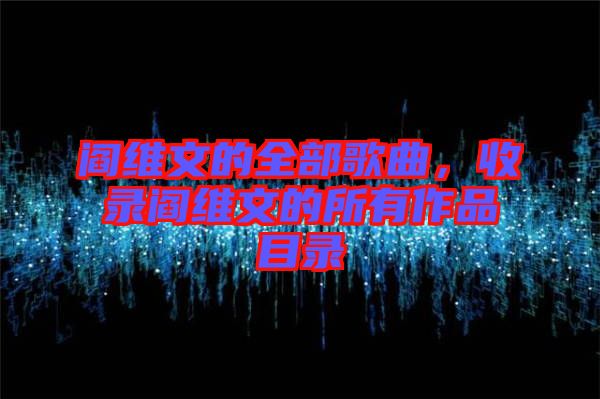 閻維文的全部歌曲，收錄閻維文的所有作品目錄