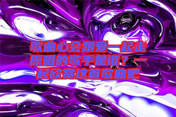 歌曲心會(huì)跟愛(ài)一起走原唱的歌手是誰(shuí)？一起欣賞這首歌曲吧