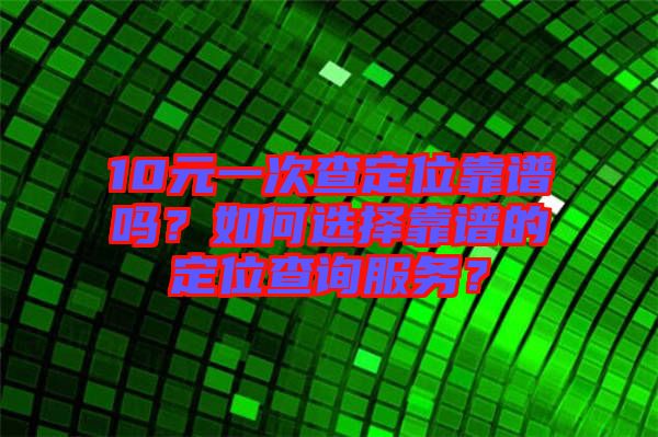 10元一次查定位靠譜嗎？如何選擇靠譜的定位查詢服務(wù)？