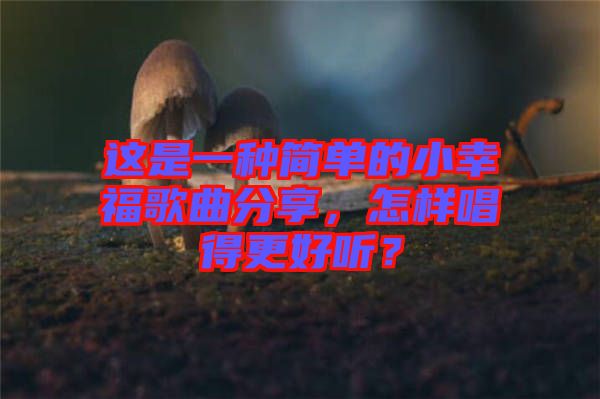 這是一種簡(jiǎn)單的小幸福歌曲分享，怎樣唱得更好聽(tīng)？