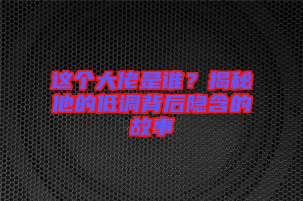 這個大佬是誰？揭秘他的低調背后隱含的故事