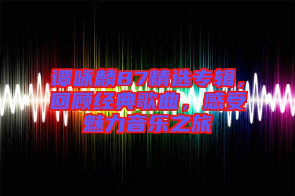 譚詠麟87精選專輯，回顧經(jīng)典歌曲，感受魅力音樂之旅