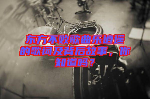 東方不敗歌曲樂逍遙的歌詞及背后故事，你知道嗎？