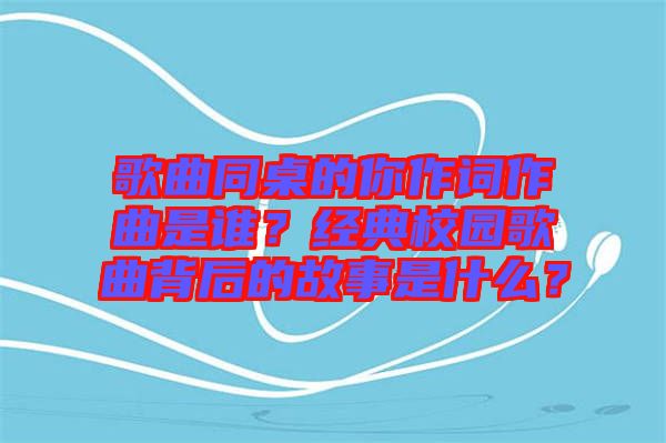 歌曲同桌的你作詞作曲是誰？經(jīng)典校園歌曲背后的故事是什么？