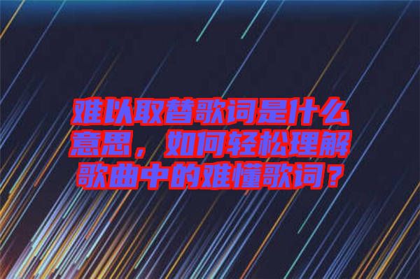 難以取替歌詞是什么意思，如何輕松理解歌曲中的難懂歌詞？