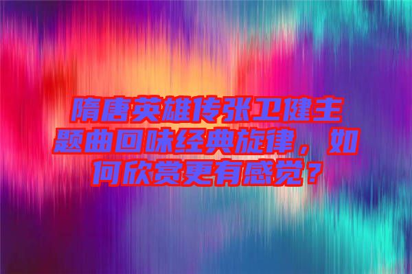 隋唐英雄傳張衛(wèi)健主題曲回味經(jīng)典旋律，如何欣賞更有感覺？