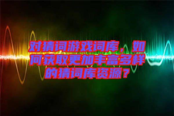 對猜詞游戲詞庫，如何獲取更加豐富多樣的猜詞庫資源？