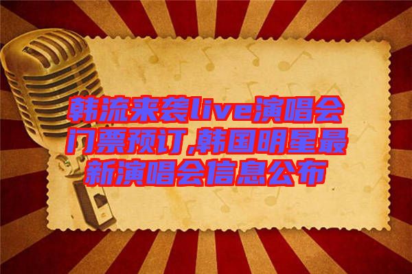 韓流來(lái)襲live演唱會(huì)門票預(yù)訂,韓國(guó)明星最新演唱會(huì)信息公布