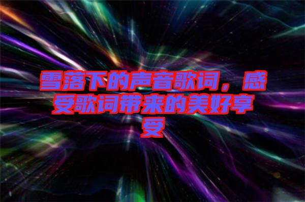 雪落下的聲音歌詞，感受歌詞帶來的美好享受