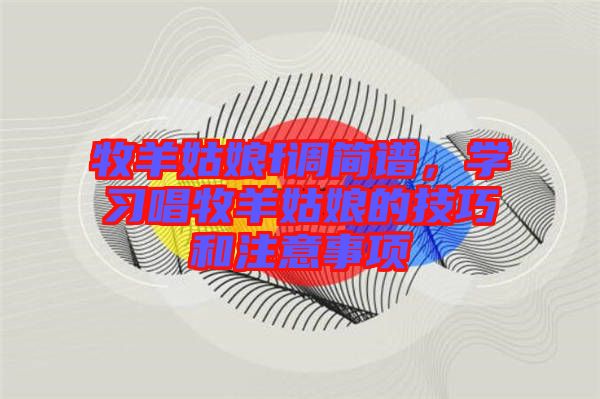 牧羊姑娘f調(diào)簡譜，學(xué)習(xí)唱牧羊姑娘的技巧和注意事項