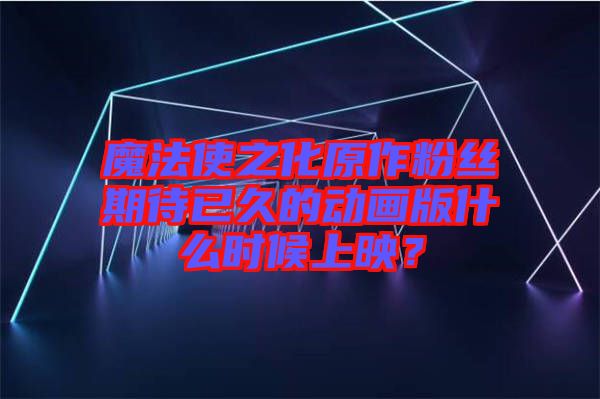 魔法使之化原作粉絲期待已久的動(dòng)畫版什么時(shí)候上映？