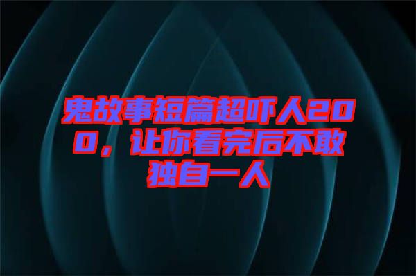 鬼故事短篇超嚇人200，讓你看完后不敢獨(dú)自一人