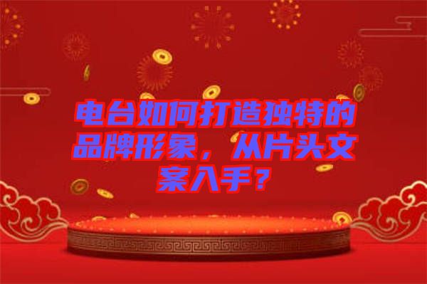 電臺如何打造獨(dú)特的品牌形象，從片頭文案入手？