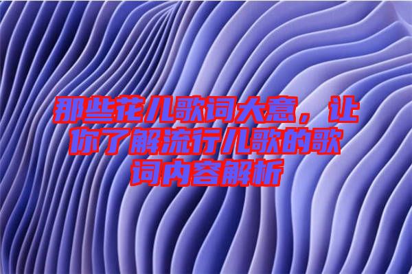 那些花兒歌詞大意，讓你了解流行兒歌的歌詞內(nèi)容解析