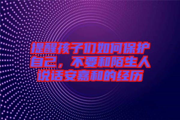 提醒孩子們?nèi)绾伪Ｗo(hù)自己，不要和陌生人說話安嘉和的經(jīng)歷