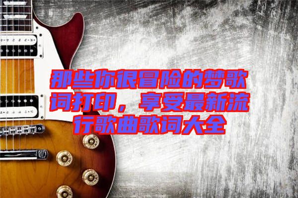 那些你很冒險的夢歌詞打印，享受最新流行歌曲歌詞大全