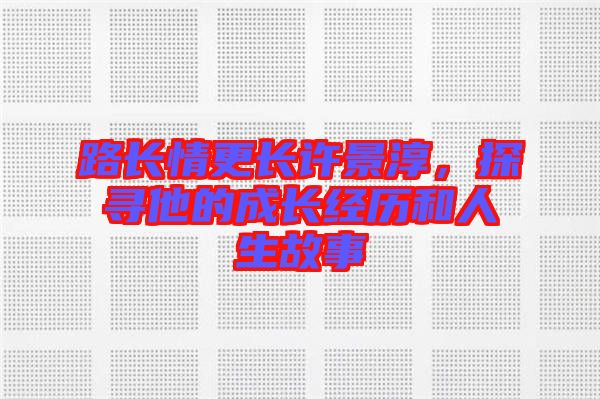 路長情更長許景淳，探尋他的成長經(jīng)歷和人生故事