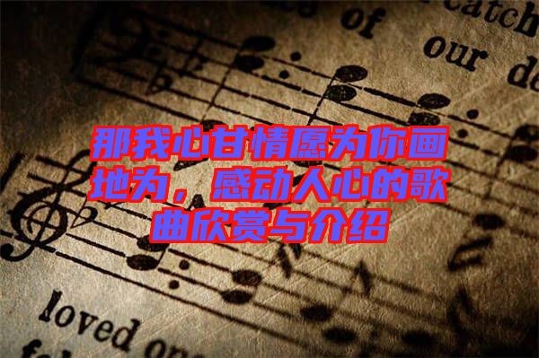 那我心甘情愿為你畫地為，感動(dòng)人心的歌曲欣賞與介紹