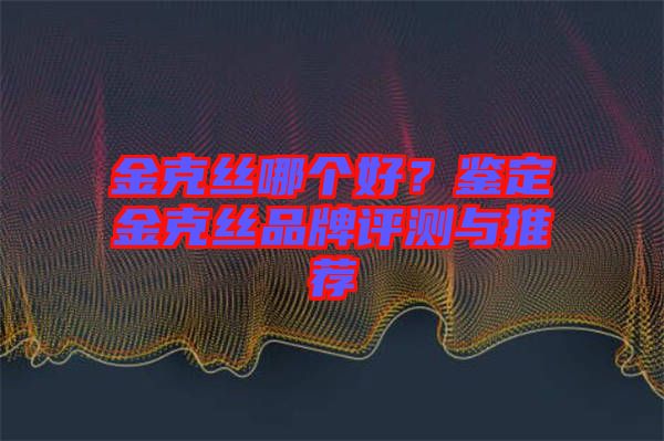 金克絲哪個(gè)好？鑒定金克絲品牌評測與推薦