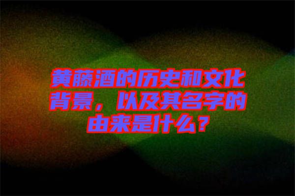 黃藤酒的歷史和文化背景，以及其名字的由來(lái)是什么？