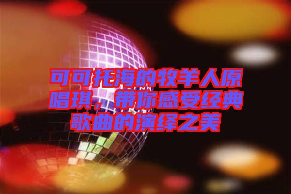 可可托海的牧羊人原唱琪，帶你感受經(jīng)典歌曲的演繹之美